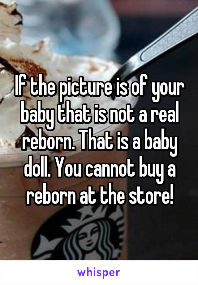 If the picture is of your baby that is not a real reborn. That is a baby doll. You cannot buy a reborn at the store!