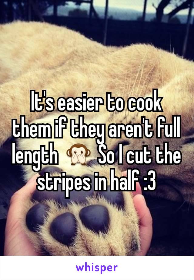 It's easier to cook them if they aren't full length 🙊 So I cut the stripes in half :3