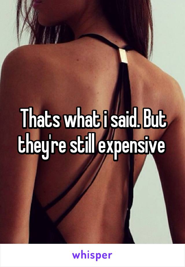 Thats what i said. But they're still expensive 