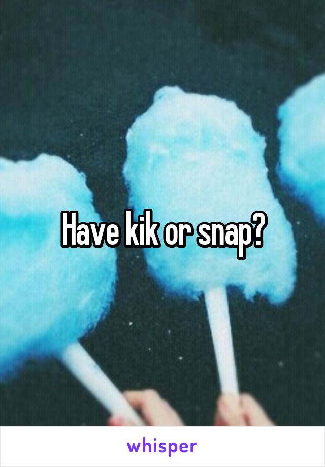 Have kik or snap?