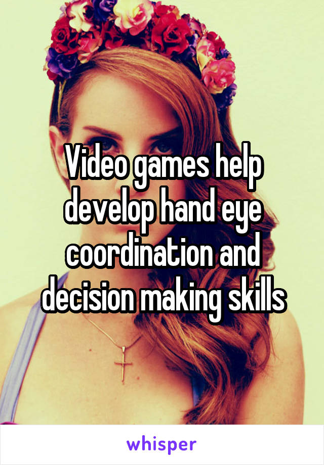 Video games help develop hand eye coordination and decision making skills