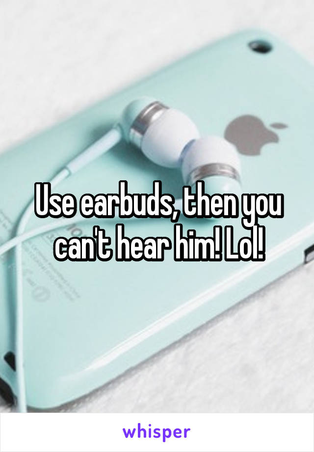 Use earbuds, then you can't hear him! Lol!