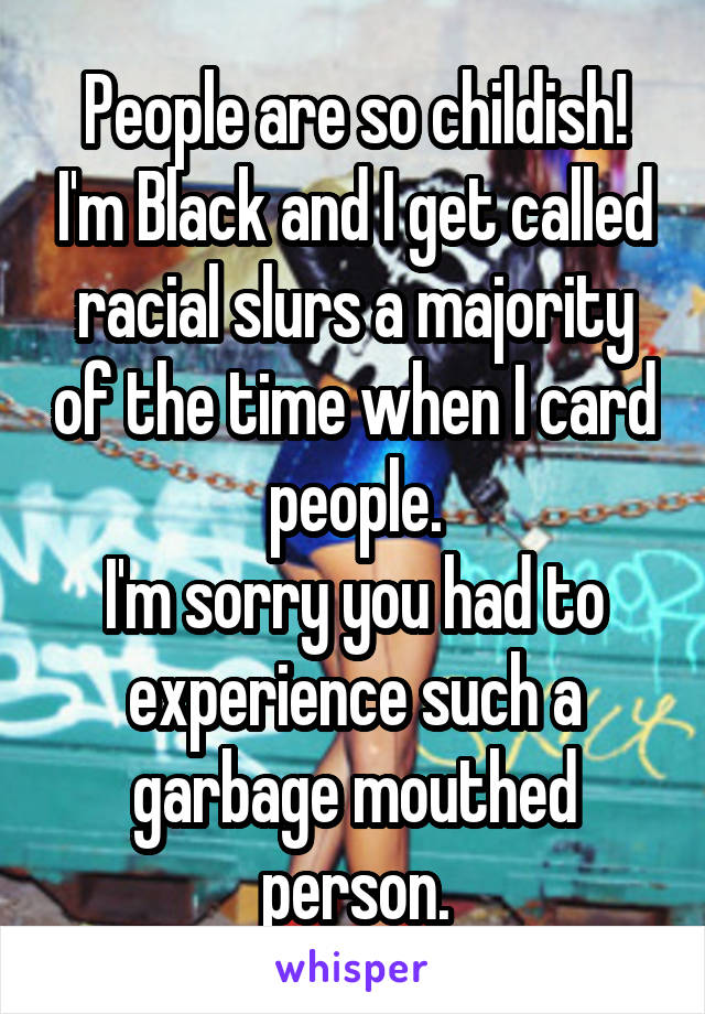 People are so childish! I'm Black and I get called racial slurs a majority of the time when I card people.
I'm sorry you had to experience such a garbage mouthed person.