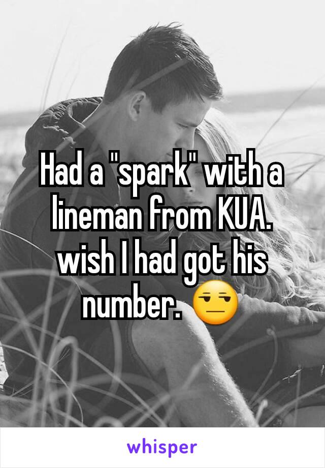 Had a "spark" with a lineman from KUA. wish I had got his number. 😒
