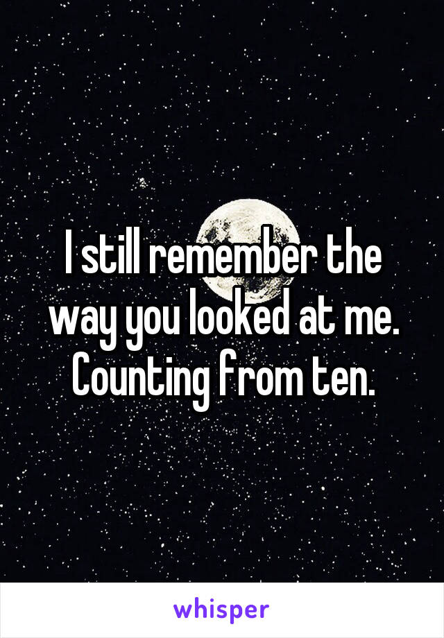 I still remember the way you looked at me.
Counting from ten.