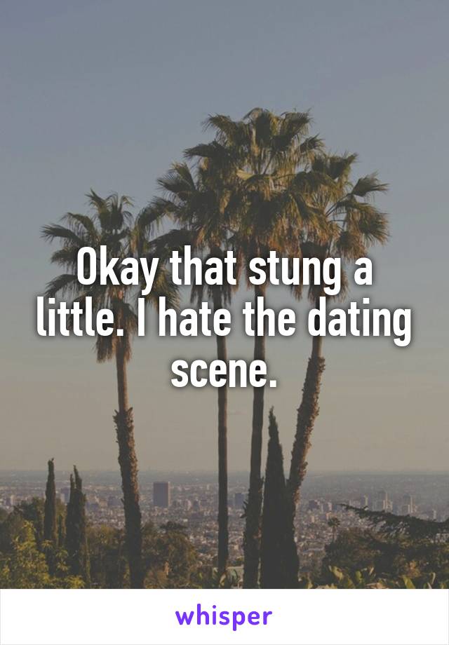 Okay that stung a little. I hate the dating scene.