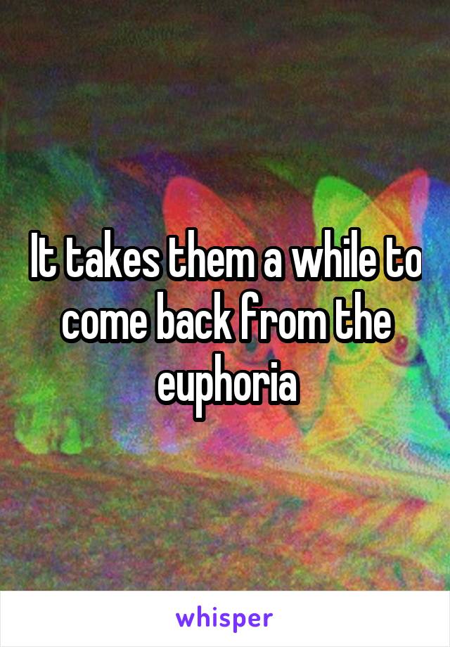 It takes them a while to come back from the euphoria