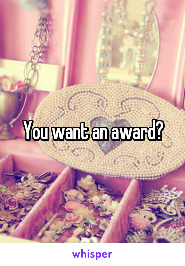 You want an award?