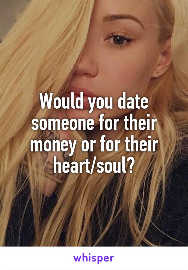 Would you date someone for their money or for their heart/soul?