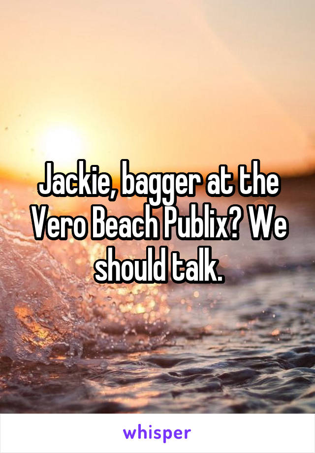 Jackie, bagger at the Vero Beach Publix? We should talk.