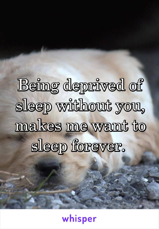 Being deprived of sleep without you, makes me want to sleep forever. 
