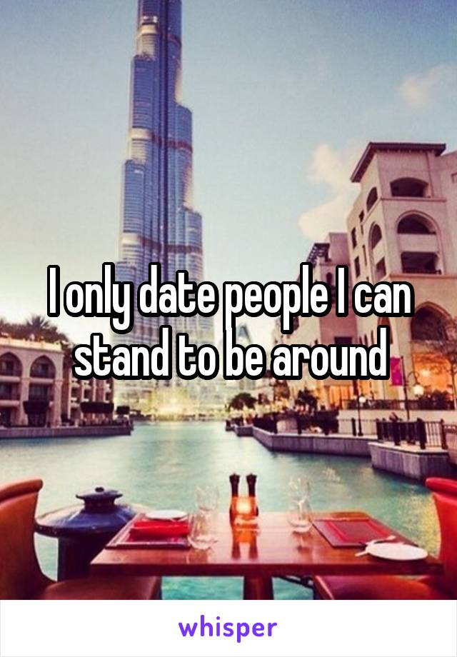 I only date people I can stand to be around