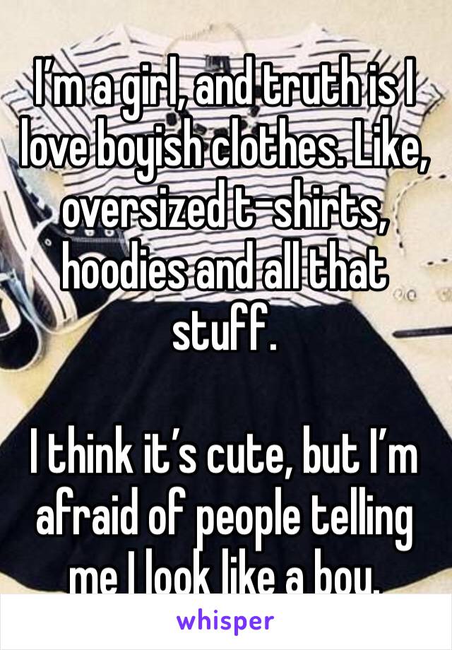 I’m a girl, and truth is I love boyish clothes. Like, oversized t-shirts, hoodies and all that stuff. 

I think it’s cute, but I’m afraid of people telling me I look like a boy. 