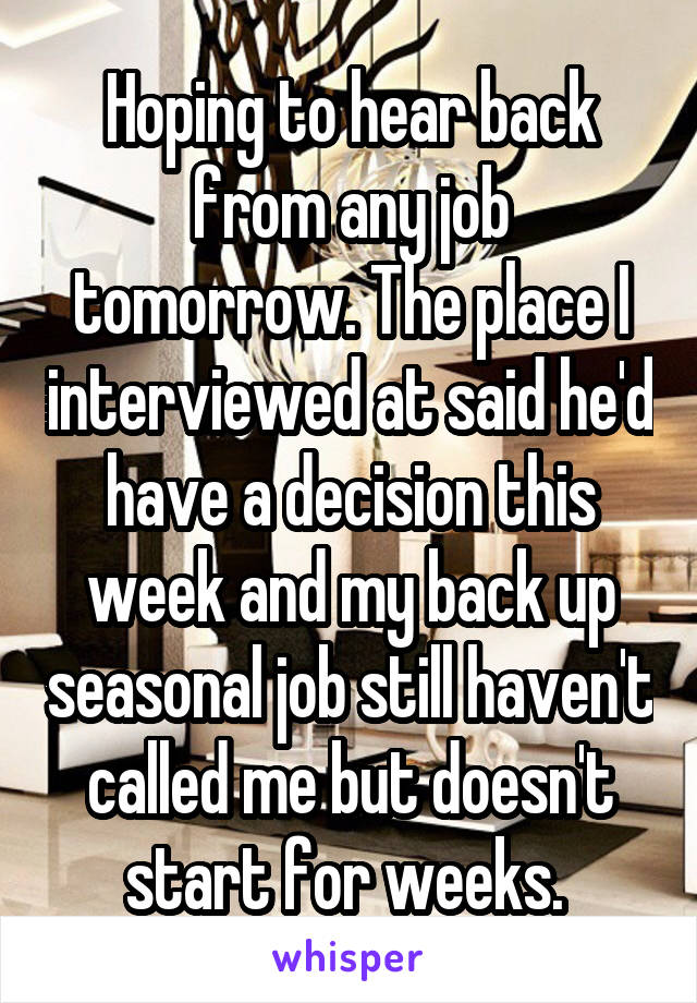 Hoping to hear back from any job tomorrow. The place I interviewed at said he'd have a decision this week and my back up seasonal job still haven't called me but doesn't start for weeks. 