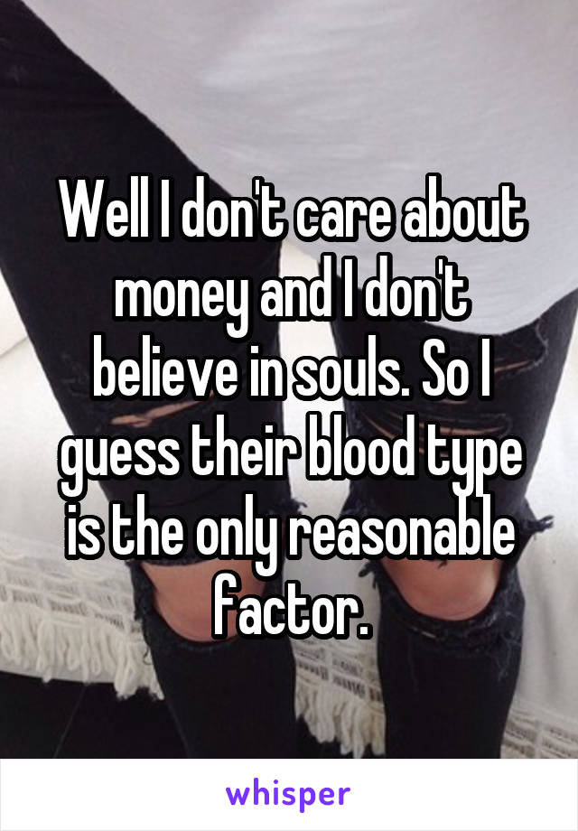 Well I don't care about money and I don't believe in souls. So I guess their blood type is the only reasonable factor.
