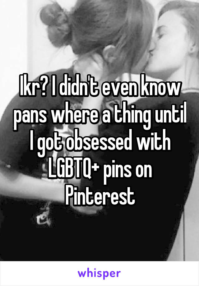 Ikr? I didn't even know pans where a thing until I got obsessed with LGBTQ+ pins on Pinterest