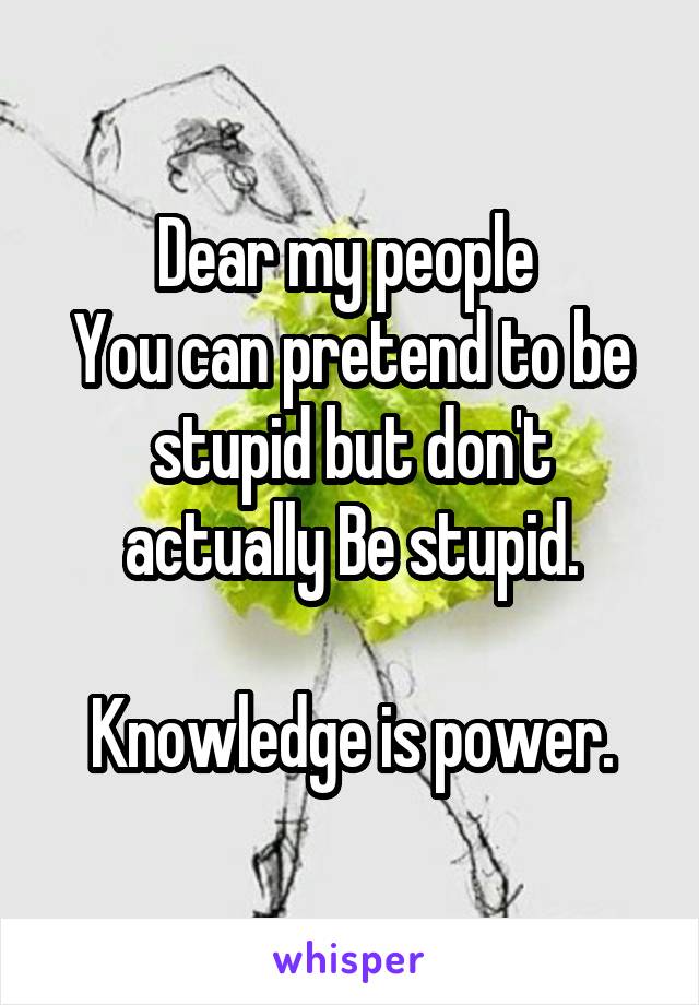Dear my people 
You can pretend to be stupid but don't actually Be stupid.

Knowledge is power.