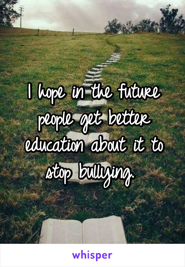 I hope in the future people get better education about it to stop bullying. 