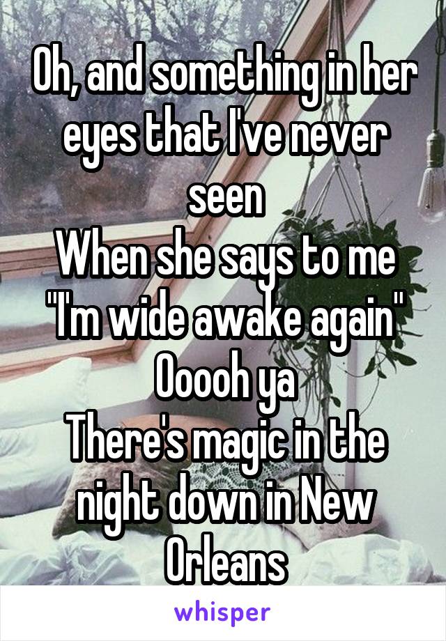 Oh, and something in her eyes that I've never seen
When she says to me
"I'm wide awake again"
Ooooh ya
There's magic in the night down in New Orleans