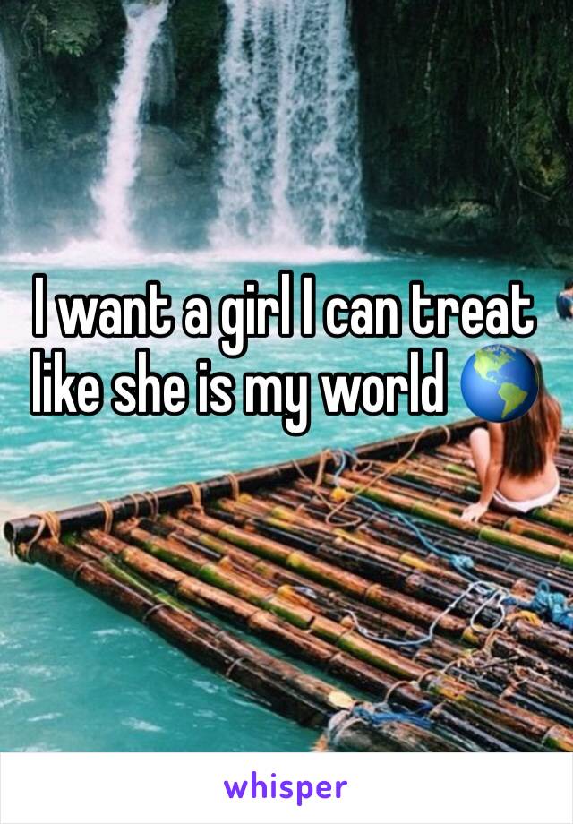 I want a girl I can treat like she is my world 🌎 