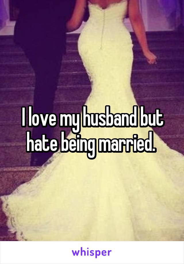 I love my husband but hate being married. 