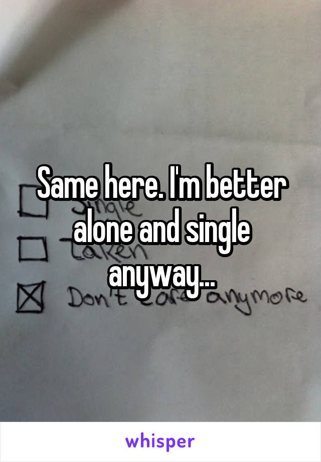 Same here. I'm better alone and single anyway...