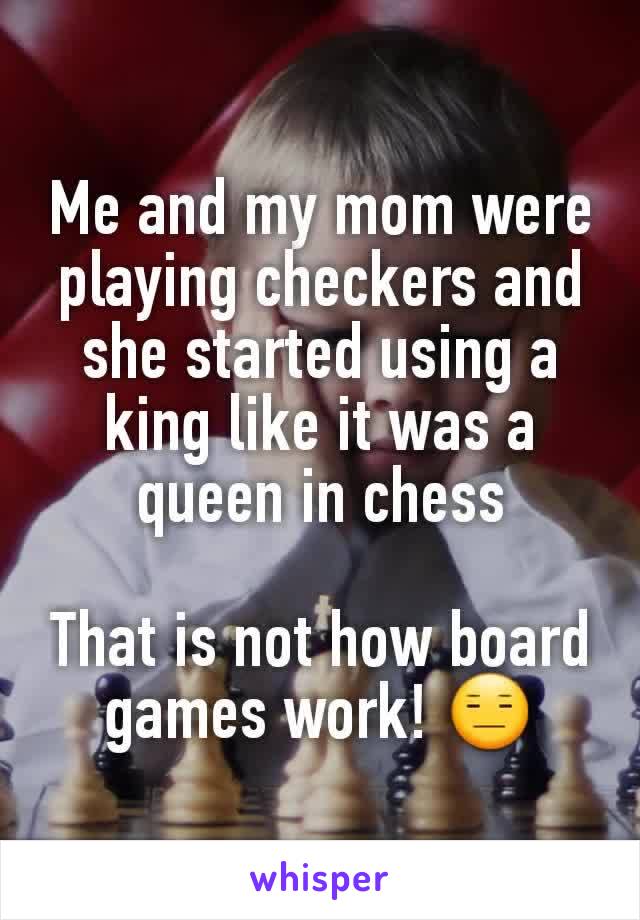 Me and my mom were playing checkers and she started using a king like it was a queen in chess

That is not how board games work! 😑