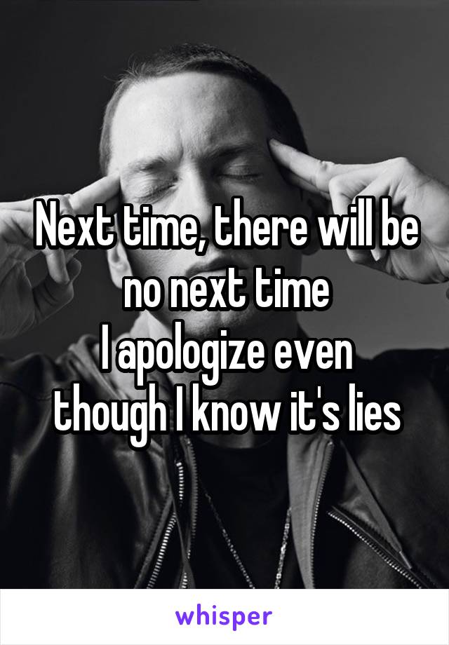 Next time, there will be no next time
I apologize even though I know it's lies
