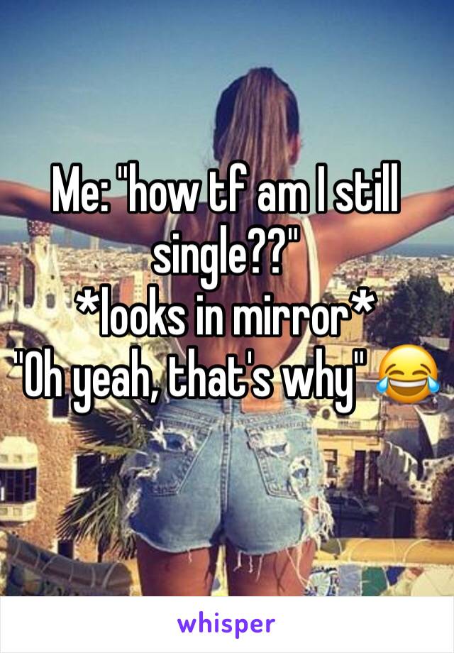 Me: "how tf am I still single??" 
*looks in mirror* 
"Oh yeah, that's why" 😂