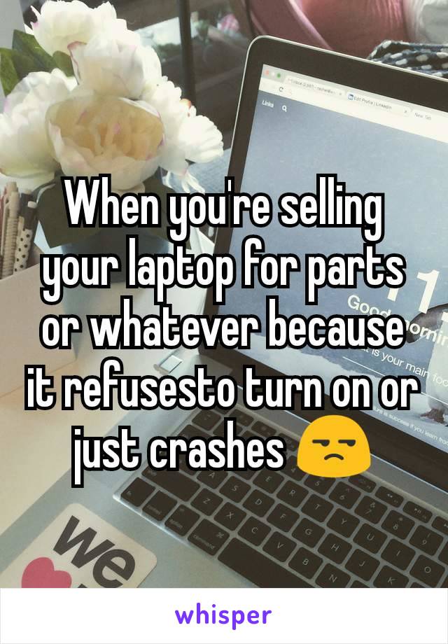 When you're selling your laptop for parts or whatever because it refusesto turn on or just crashes 😒