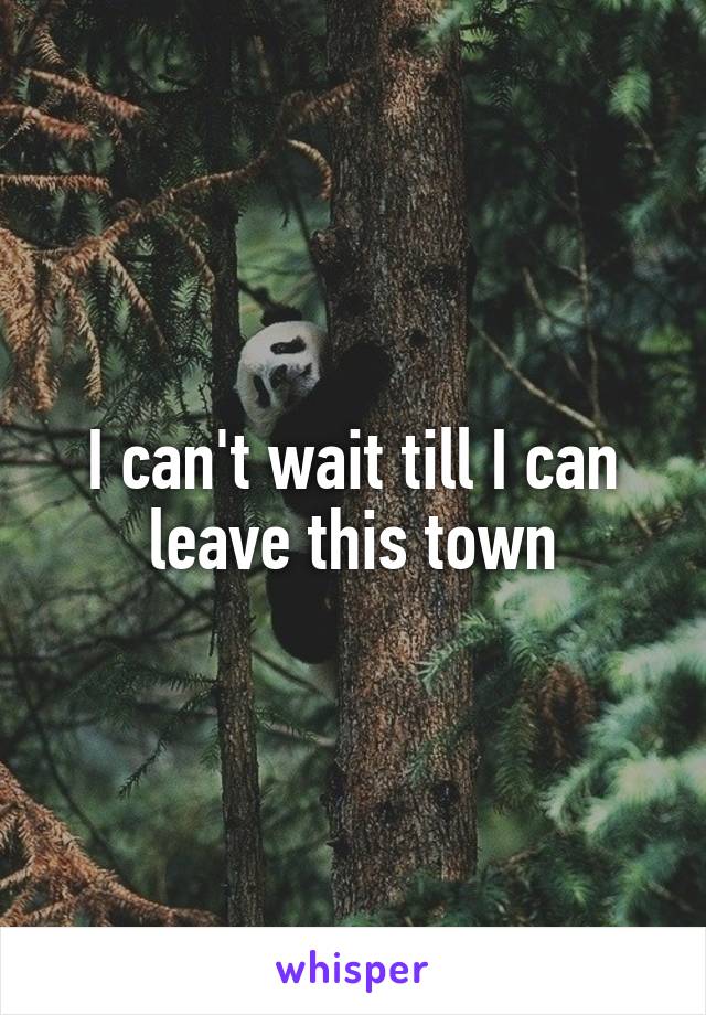 I can't wait till I can leave this town