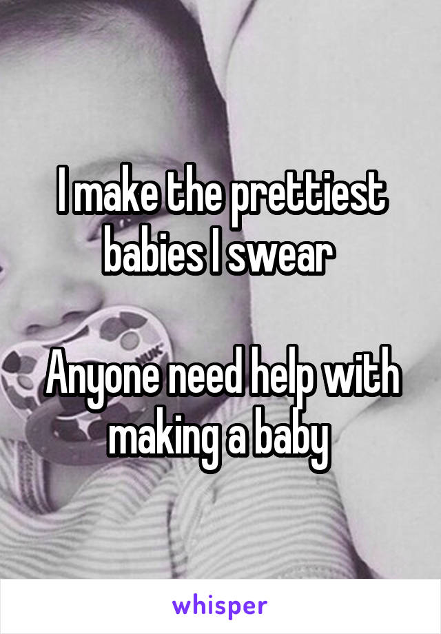 I make the prettiest babies I swear 

Anyone need help with making a baby 