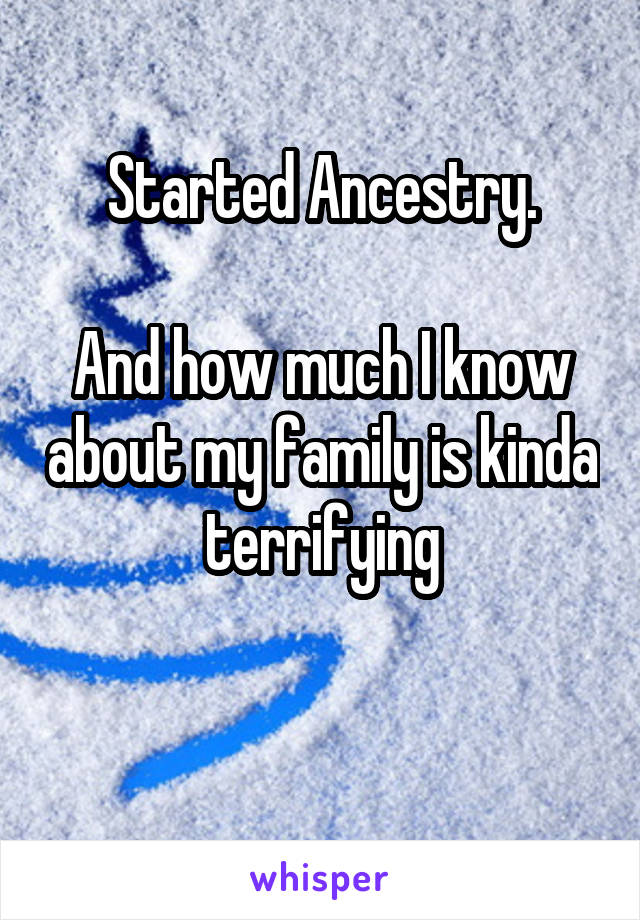 Started Ancestry.

And how much I know about my family is kinda terrifying

