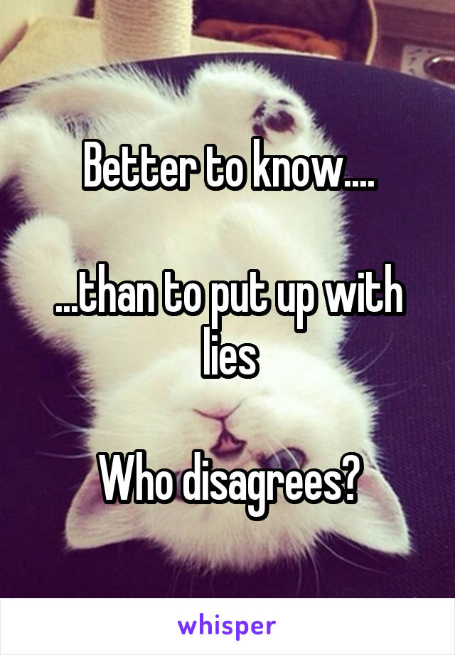 Better to know....

...than to put up with lies

Who disagrees?
