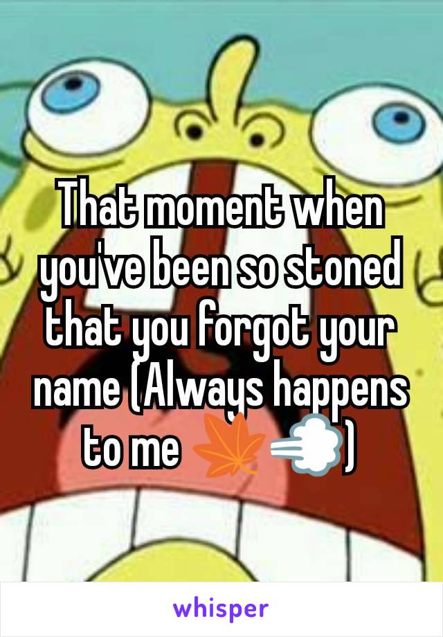 That moment when you've been so stoned that you forgot your name (Always happens to me 🍁💨)