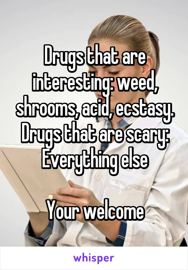 Drugs that are interesting: weed, shrooms, acid, ecstasy.
Drugs that are scary: Everything else

Your welcome