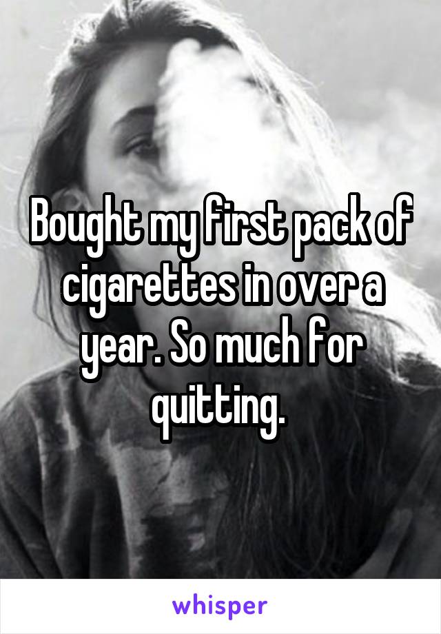 Bought my first pack of cigarettes in over a year. So much for quitting. 