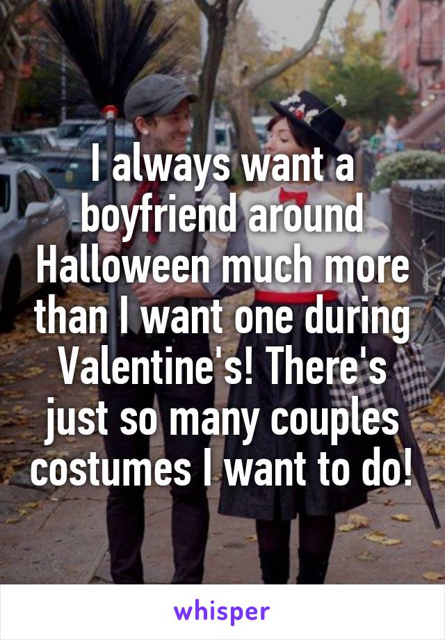 I always want a boyfriend around Halloween much more than I want one during Valentine's! There's just so many couples costumes I want to do!