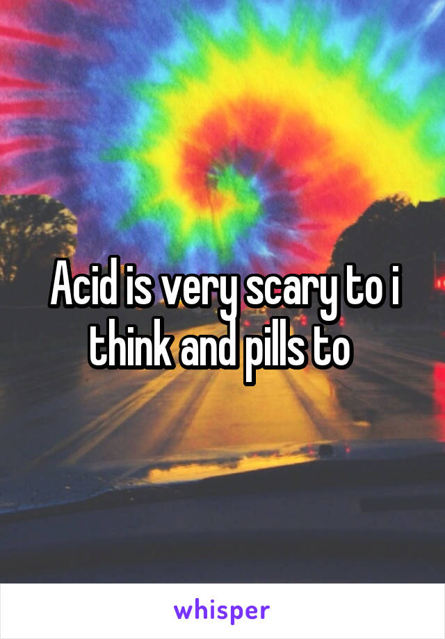Acid is very scary to i think and pills to 
