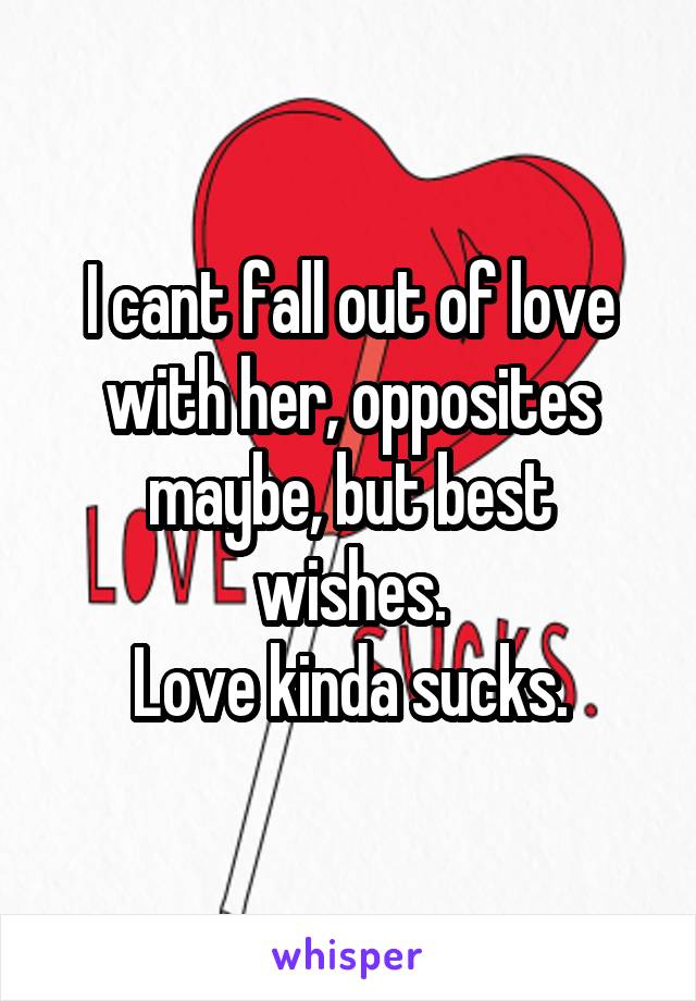 I cant fall out of love with her, opposites maybe, but best wishes.
Love kinda sucks.