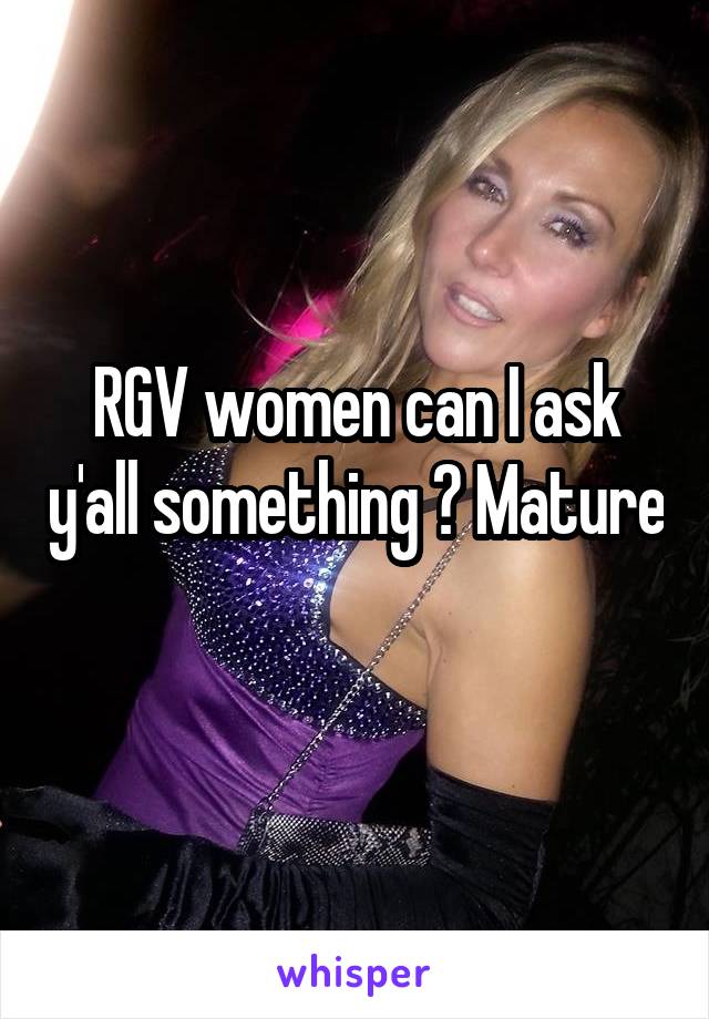 RGV women can I ask y'all something ? Mature 