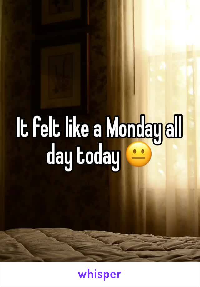 It felt like a Monday all day today 😐 