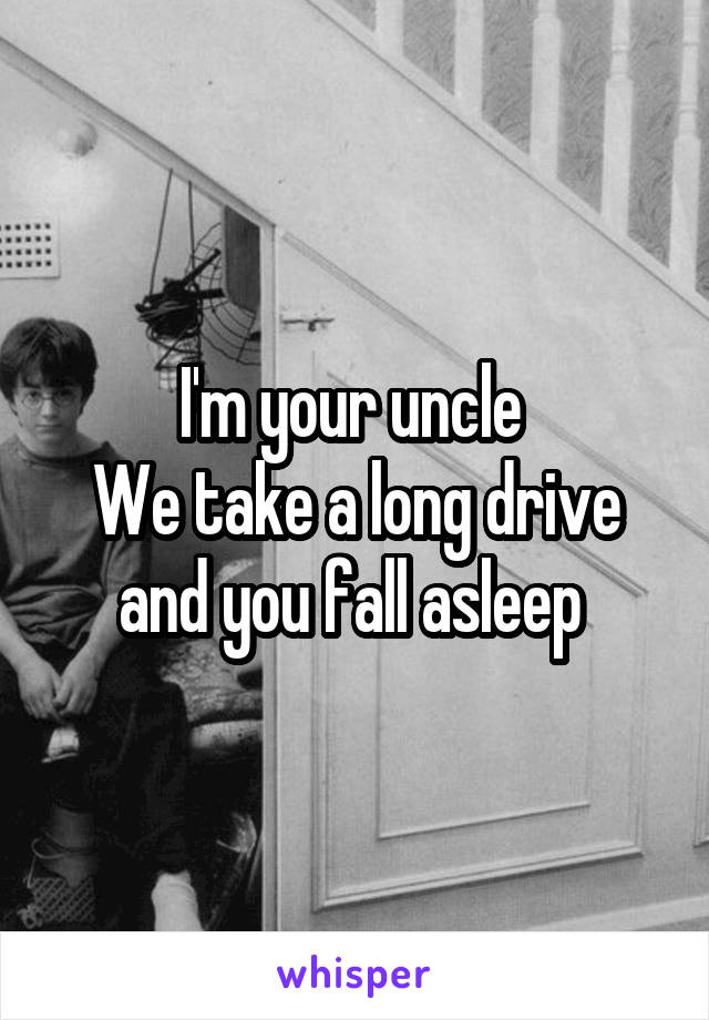 I'm your uncle 
We take a long drive and you fall asleep 