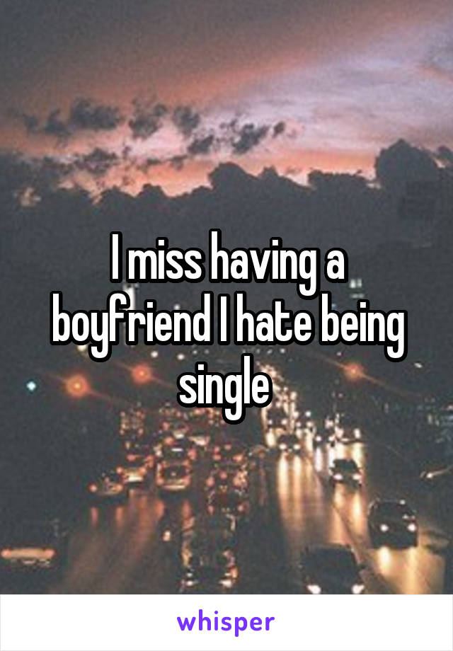 I miss having a boyfriend I hate being single 