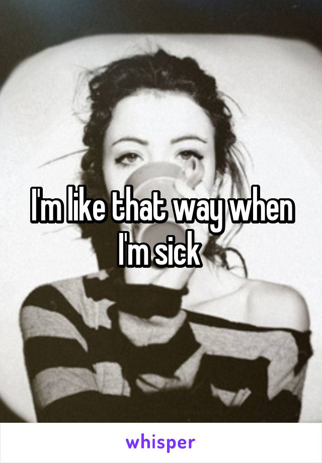 I'm like that way when I'm sick 