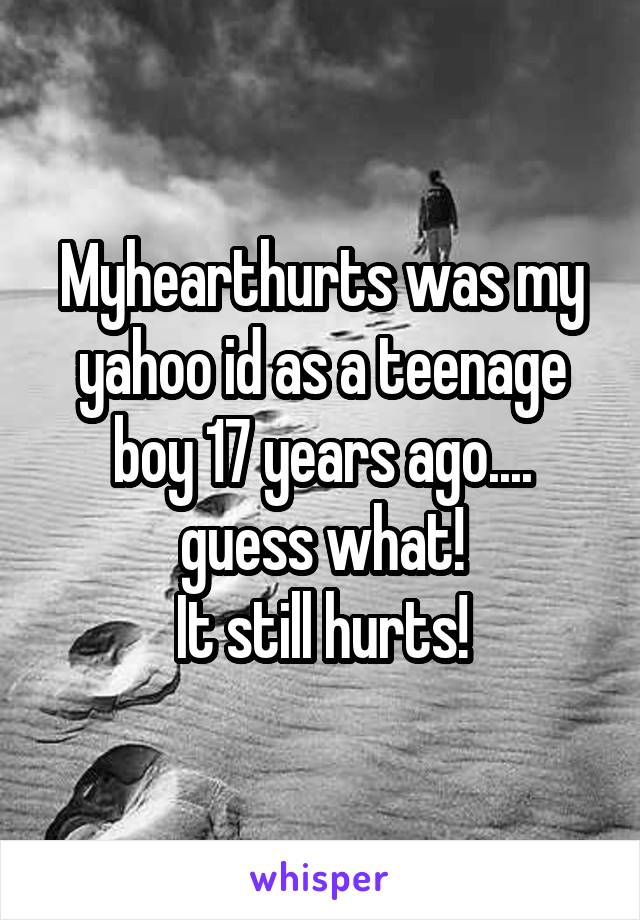 Myhearthurts was my yahoo id as a teenage boy 17 years ago.... guess what!
It still hurts!