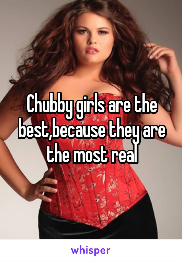 Chubby girls are the best,because they are the most real