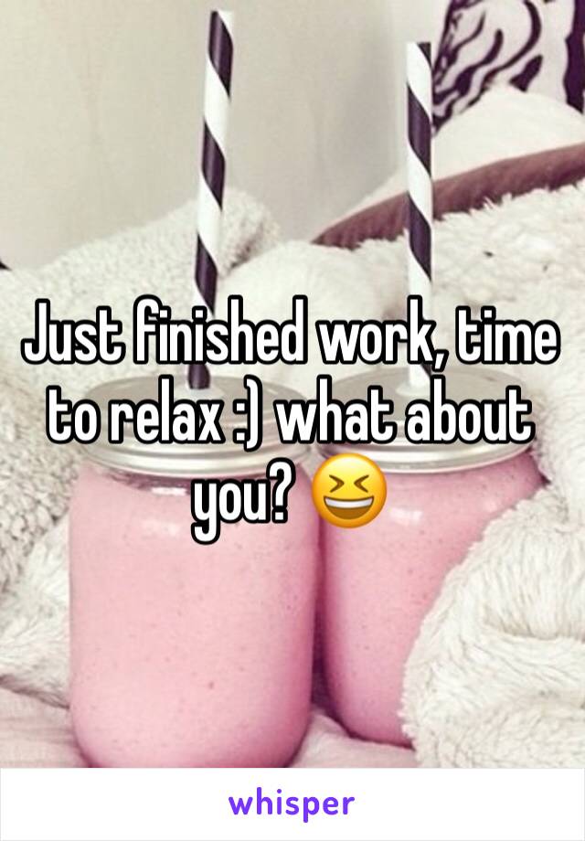 Just finished work, time to relax :) what about you? 😆