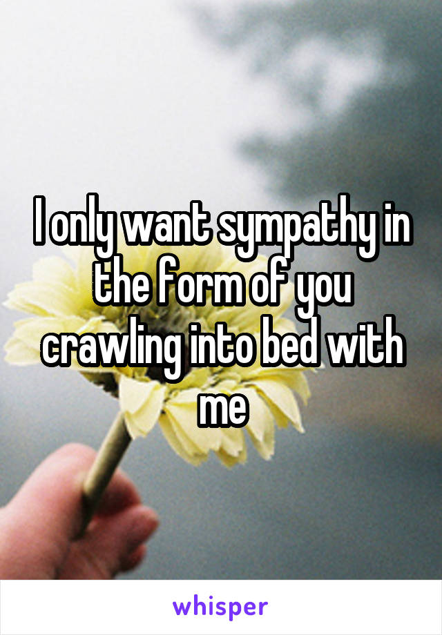 I only want sympathy in the form of you crawling into bed with me