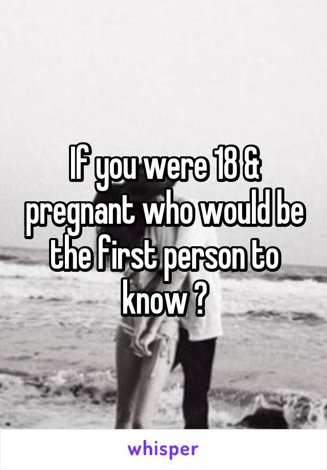 If you were 18 & pregnant who would be the first person to know ?